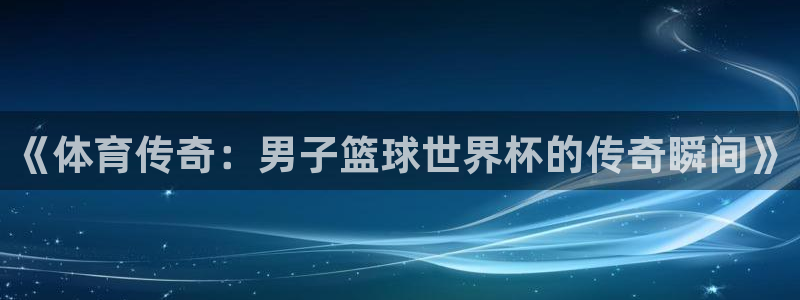 《体育传奇：男子篮球世界杯的传奇瞬间》
